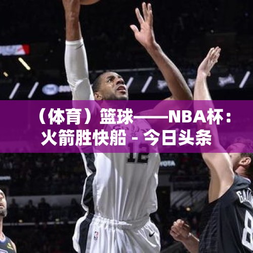 （体育）篮球——NBA杯：火箭胜快船 - 今日头条