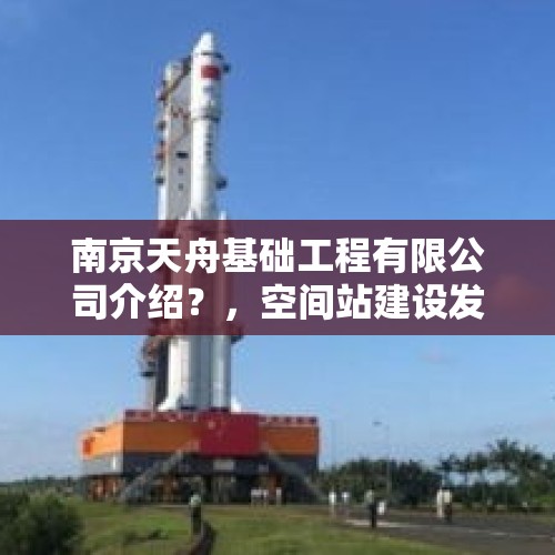 南京天舟基础工程有限公司介绍？，空间站建设发射顺序？