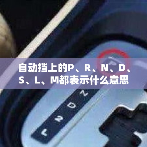 自动挡上的P、R、N、D、S、L、M都表示什么意思？记住这句？，汽车档位上的P R N D分别代表什么意思？