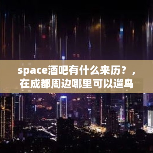 space酒吧有什么来历？，在成都周边哪里可以遛鸟地方？