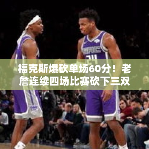 福克斯爆砍单场60分！老詹连续四场比赛砍下三双！骑士喜提14连胜 - 今日头条