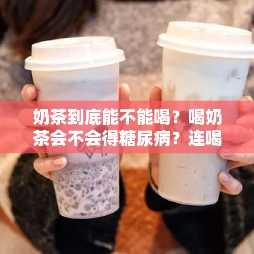 奶茶到底能不能喝？喝奶茶会不会得糖尿病？连喝7杯喜茶会怎样？，经常喝奶茶会得糖尿病吗？