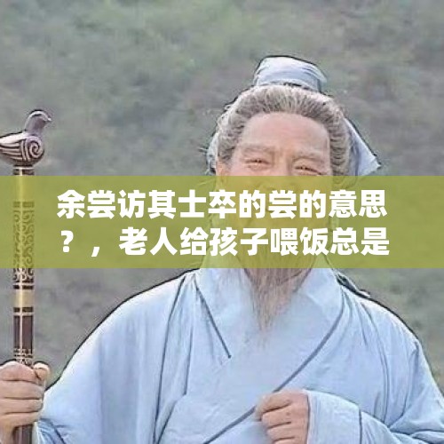 余尝访其士卒的尝的意思？，老人给孩子喂饭总是喜欢放嘴里先尝下，该怎么跟老人沟通不要这样喂呢？