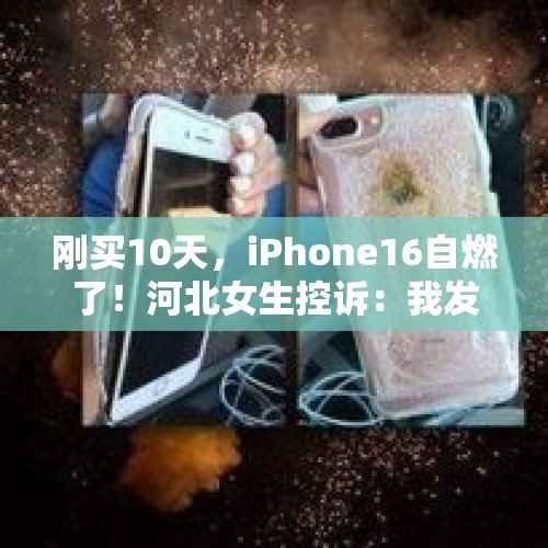 刚买10天，iPhone16自燃了！河北女生控诉：我发誓没用磁吸充电器，已求助客服 - 今日头条