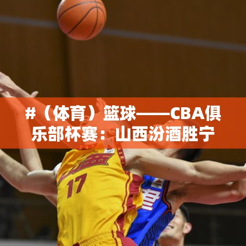 #（体育）篮球——CBA俱乐部杯赛：山西汾酒胜宁波町渥 - 今日头条