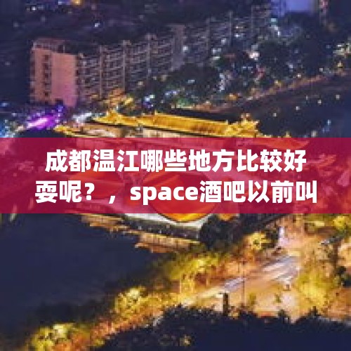 成都温江哪些地方比较好耍呢？，space酒吧以前叫什么？