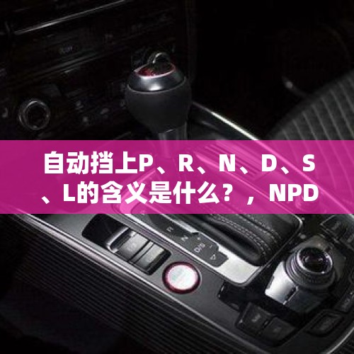 自动挡上P、R、N、D、S、L的含义是什么？，NPD是什么意思