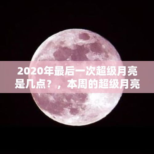 2020年最后一次超级月亮是几点？，本周的超级月亮为何被称为“超级雪月”？