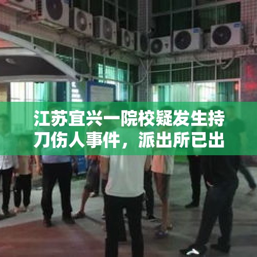 江苏宜兴一院校疑发生持刀伤人事件，派出所已出警，医院称已接收伤者 - 今日头条