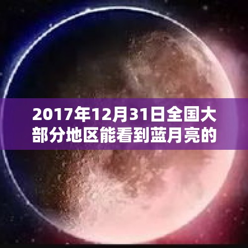 2017年12月31日全国大部分地区能看到蓝月亮的超级红月亮这是一种怎样的天文现象？，2022月亮最大是哪一天？