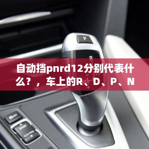 自动挡pnrd12分别代表什么？，车上的R、D、P、N都代表什么意思？