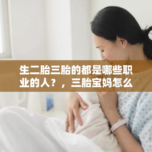 生二胎三胎的都是哪些职业的人？，三胎宝妈怎么做月子，产后恢复都注意哪些？