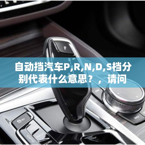 自动挡汽车P,R,N,D,S档分别代表什么意思？，请问，汽车的，P，R，N，D，S分别是什么档？