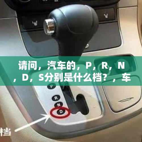 请问，汽车的，P，R，N，D，S分别是什么档？，车上的R、D、P、N都代表什么意思？