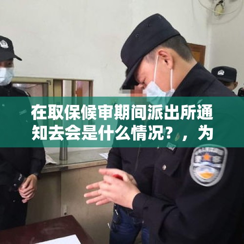 在取保候审期间派出所通知去会是什么情况？，为何警察抓人要拉警报，不怕惊动罪犯吗？