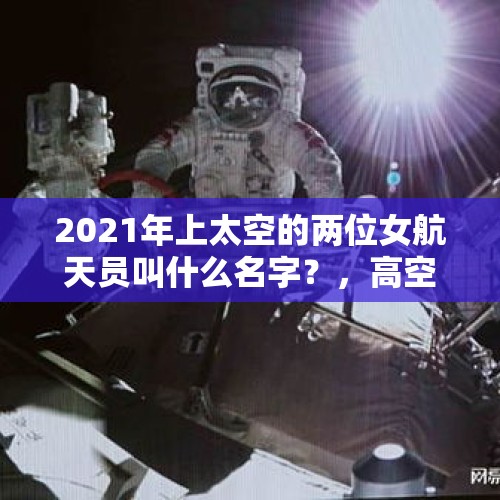 2021年上太空的两位女航天员叫什么名字？，高空中，飞机弹射座椅是咋用的，飞行员用它靠得住吗？