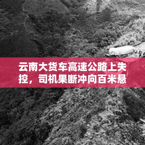 云南大货车高速公路上失控，司机果断冲向百米悬崖自救，高速公路刹车失灵怎么办？，开百吨王的人是什么心态？