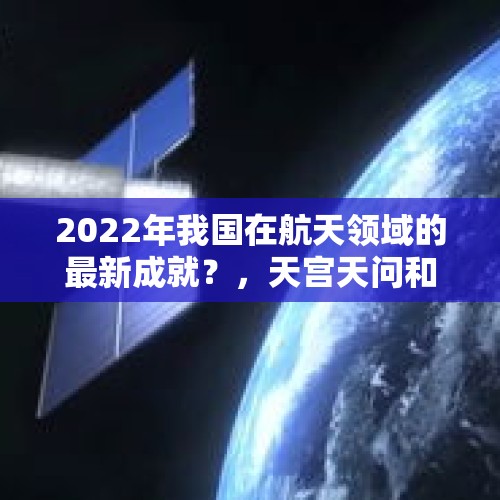 2022年我国在航天领域的最新成就？，天宫天问和天舟的区别？