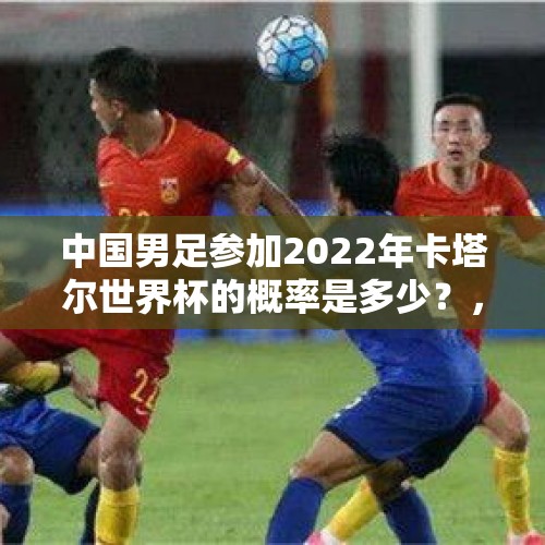 中国男足参加2022年卡塔尔世界杯的概率是多少？，2022年世界杯国足出线几率？