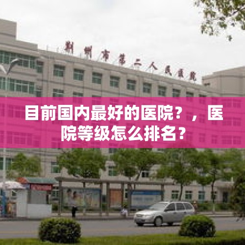 目前国内最好的医院？，医院等级怎么排名？