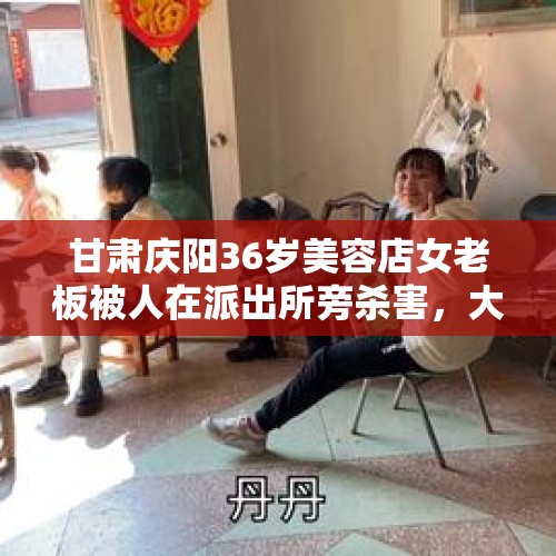 甘肃庆阳36岁美容店女老板被人在派出所旁杀害，大家怎么看？，女生食堂打闹被烫