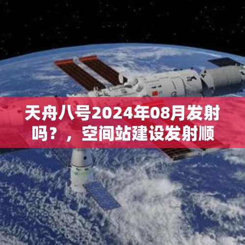 天舟八号2024年08月发射吗？，空间站建设发射顺序？