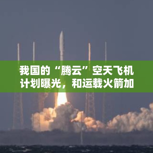 我国的“腾云”空天飞机计划曝光，和运载火箭加宇宙飞船的模式相比，空天飞机有何优势？，太空送快递3小时达