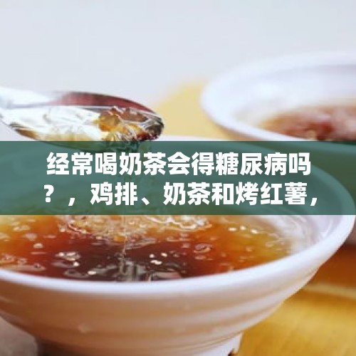 经常喝奶茶会得糖尿病吗？，鸡排、奶茶和烤红薯，糖尿病患者可以吃吗？