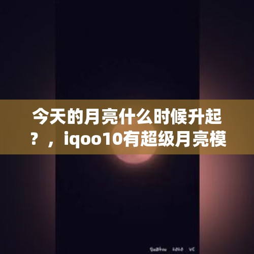 今天的月亮什么时候升起？，iqoo10有超级月亮模式吗？