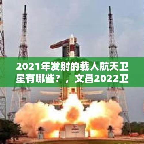 2021年发射的载人航天卫星有哪些？，文昌2022卫星发射准确时间？