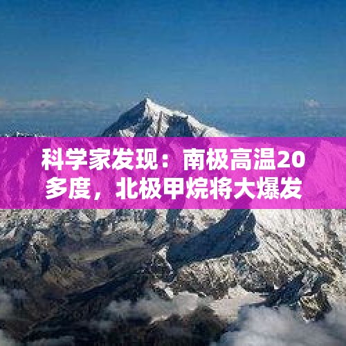 科学家发现：南极高温20多度，北极甲烷将大爆发，珠峰长出绿色植被！对此，你咋看？，水库首现野生狍子