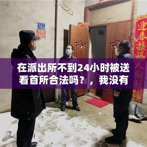 在派出所不到24小时被送看首所合法吗？，我没有犯法，但警察话我是嫌疑人，直接给我带上手铐，请问他们有这个权力吗？