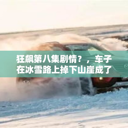 狂飙第八集剧情？，车子在冰雪路上掉下山崖成了报废年怎么赔偿？