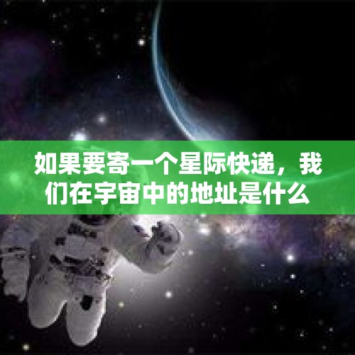 如果要寄一个星际快递，我们在宇宙中的地址是什么？，三个航天员什么时候去太空的？