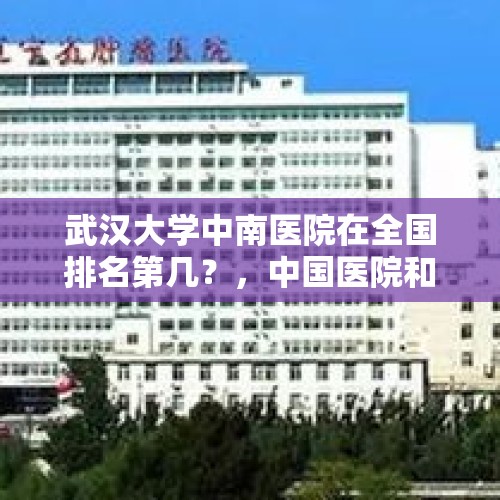 武汉大学中南医院在全国排名第几？，中国医院和专科最新排名发布，吉林省哪家医院和专科入选？