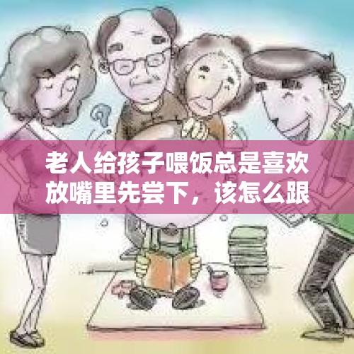 老人给孩子喂饭总是喜欢放嘴里先尝下，该怎么跟老人沟通不要这样喂呢？，骗子为什么会选择老人忽悠？