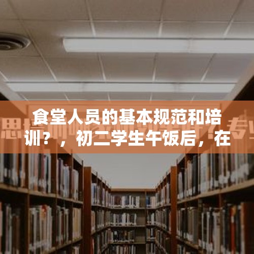 食堂人员的基本规范和培训？，初二学生午饭后，在校园楼梯间追逐打闹，将门牙磕碎，家长要求学校承担责任，合理吗？