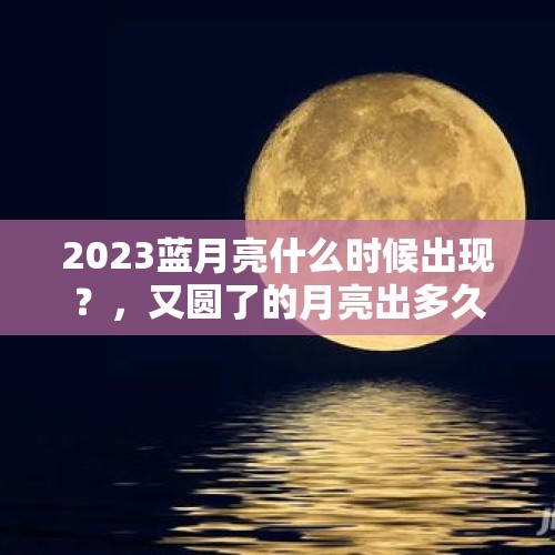 2023蓝月亮什么时候出现？，又圆了的月亮出多久了？