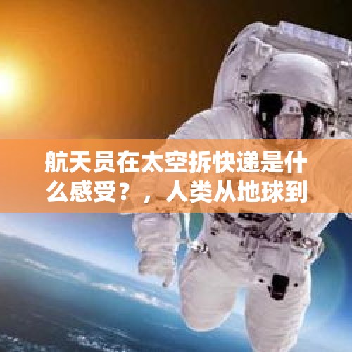 航天员在太空拆快递是什么感受？，人类从地球到火星，飞船大约要飞多久？