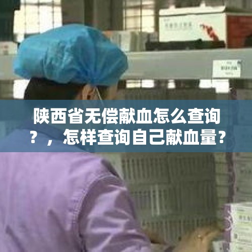 陕西省无偿献血怎么查询？，怎样查询自己献血量？