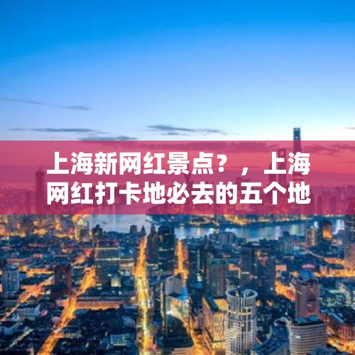 上海新网红景点？，上海网红打卡地必去的五个地方？