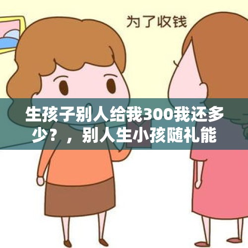 生孩子别人给我300我还多少？，别人生小孩随礼能随300吗？