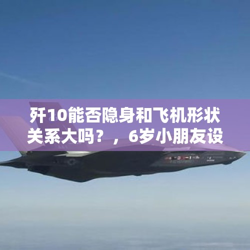 歼10能否隐身和飞机形状关系大吗？，6岁小朋友设想歼-90