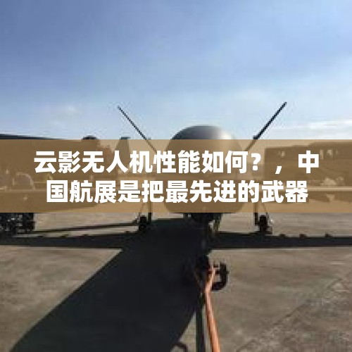 云影无人机性能如何？，中国航展是把最先进的武器亮相吗？