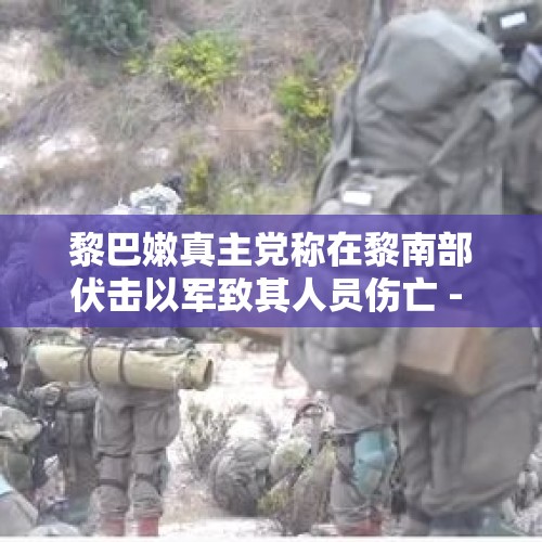 黎巴嫩真主党称在黎南部伏击以军致其人员伤亡 - 今日头条