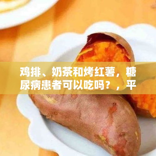 鸡排、奶茶和烤红薯，糖尿病患者可以吃吗？，平常爱喝奶茶，女子突发糖尿病住院抢救！吃甜真的易得糖尿病吗？