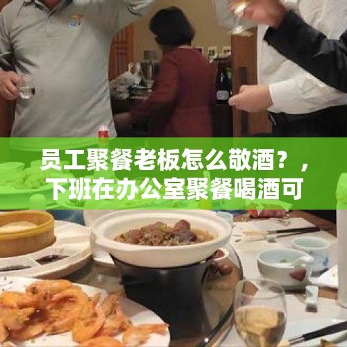 员工聚餐老板怎么敬酒？，下班在办公室聚餐喝酒可以吗？