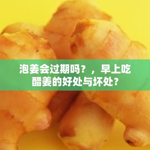 泡姜会过期吗？，早上吃醋姜的好处与坏处？