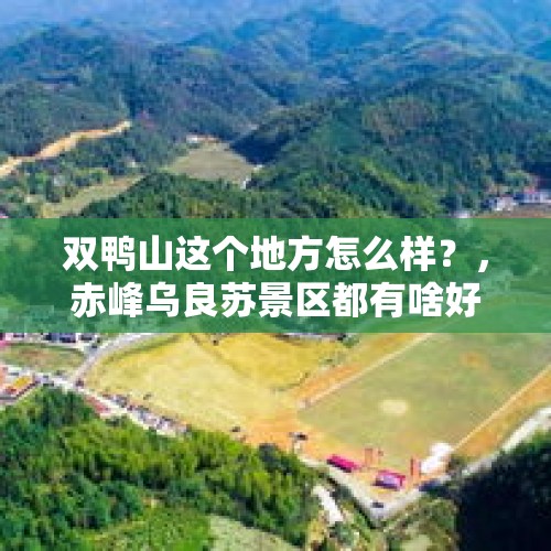 双鸭山这个地方怎么样？，赤峰乌良苏景区都有啥好玩的？