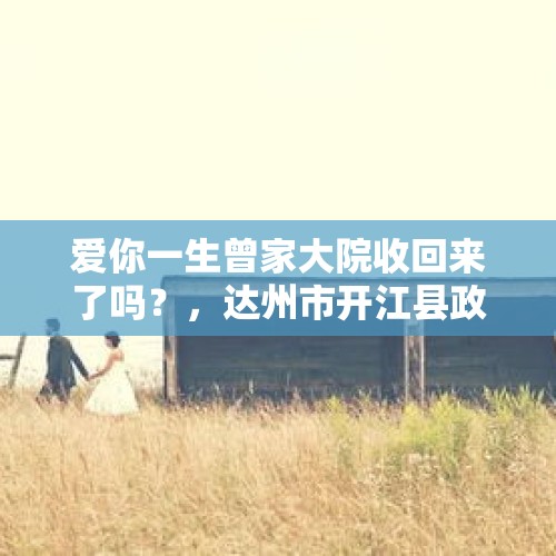 爱你一生曾家大院收回来了吗？，达州市开江县政府大院在哪里？